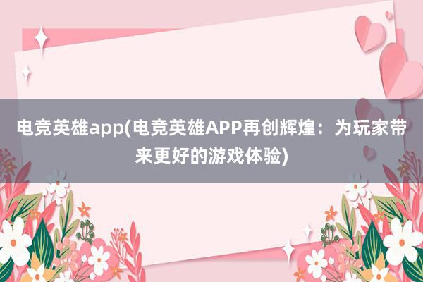 电竞英雄app(电竞英雄APP再创辉煌：为玩家带来更好的游戏体验)