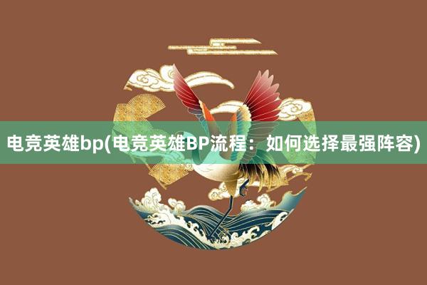 电竞英雄bp(电竞英雄BP流程：如何选择最强阵容)