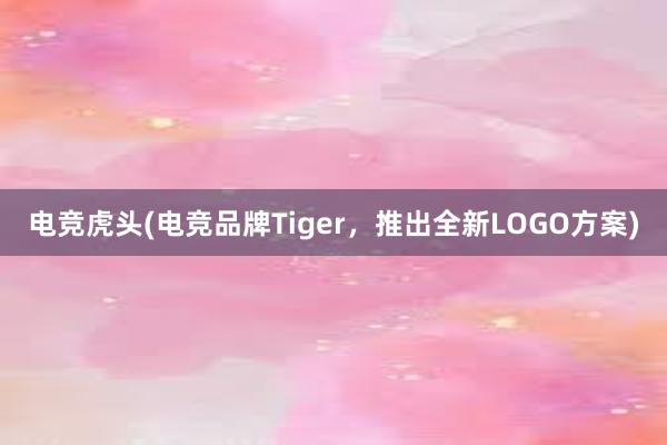 电竞虎头(电竞品牌Tiger，推出全新LOGO方案)