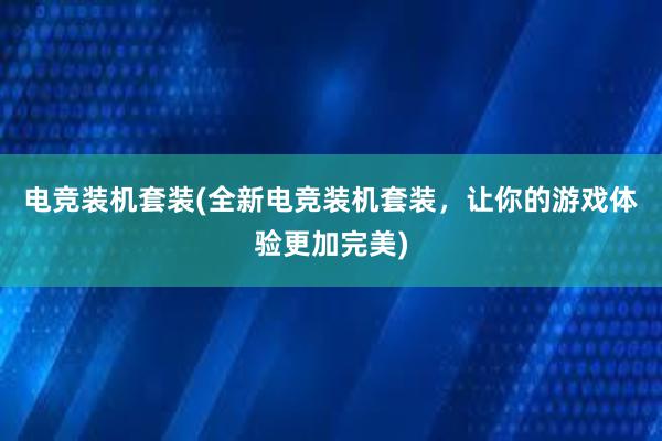 电竞装机套装(全新电竞装机套装，让你的游戏体验更加完美)