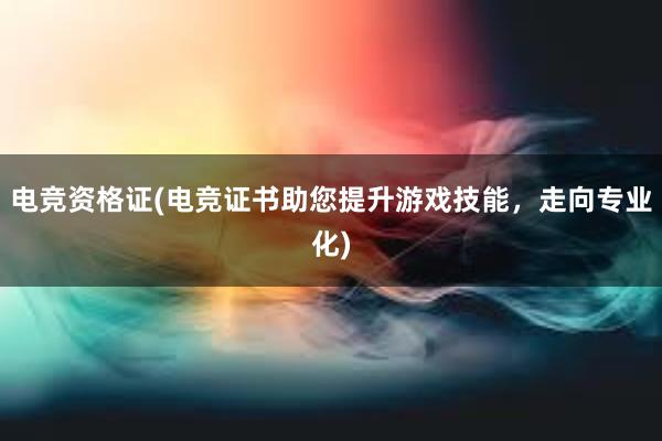 电竞资格证(电竞证书助您提升游戏技能，走向专业化)