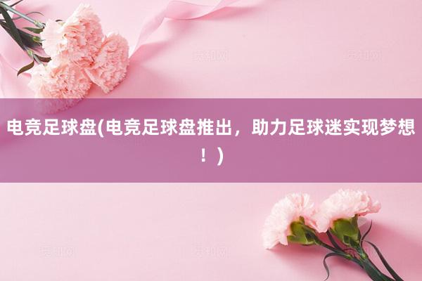 电竞足球盘(电竞足球盘推出，助力足球迷实现梦想！)