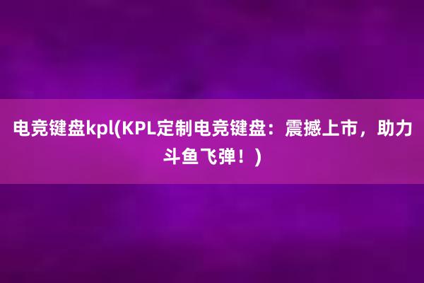 电竞键盘kpl(KPL定制电竞键盘：震撼上市，助力斗鱼飞弹！)