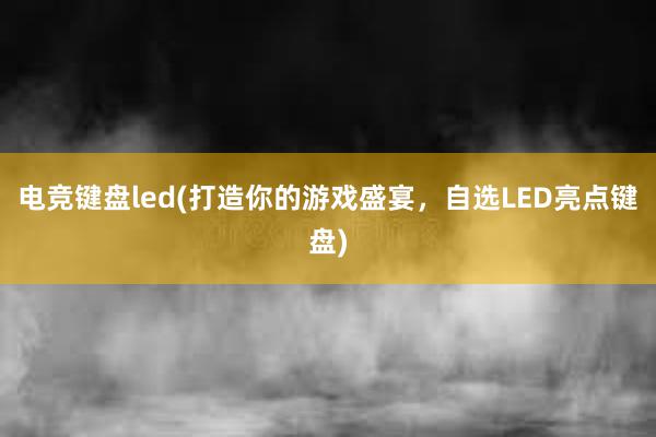 电竞键盘led(打造你的游戏盛宴，自选LED亮点键盘)