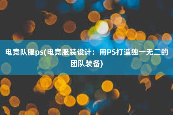 电竞队服ps(电竞服装设计：用PS打造独一无二的团队装备)