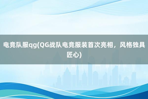 电竞队服qg(QG战队电竞服装首次亮相，风格独具匠心)