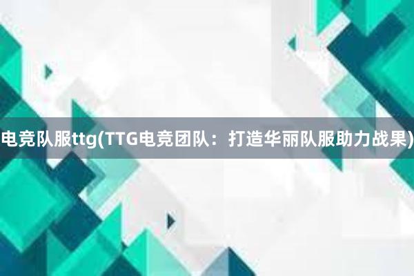 电竞队服ttg(TTG电竞团队：打造华丽队服助力战果)