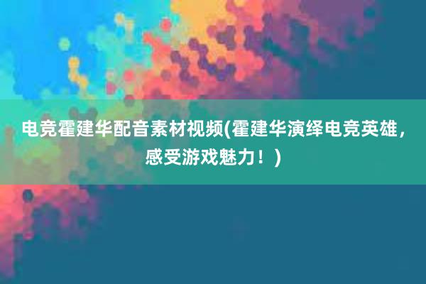 电竞霍建华配音素材视频(霍建华演绎电竞英雄，感受游戏魅力！)