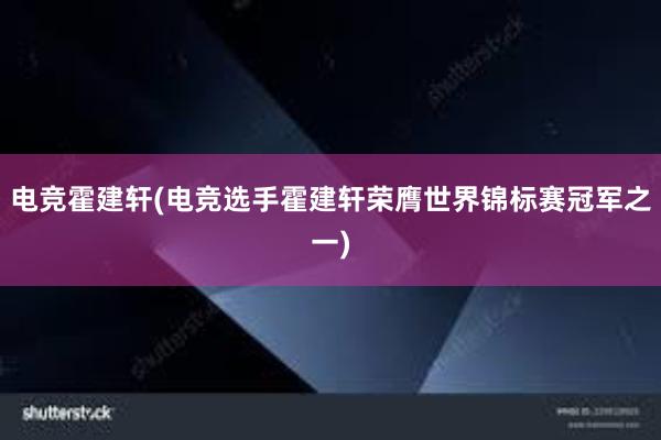 电竞霍建轩(电竞选手霍建轩荣膺世界锦标赛冠军之一)