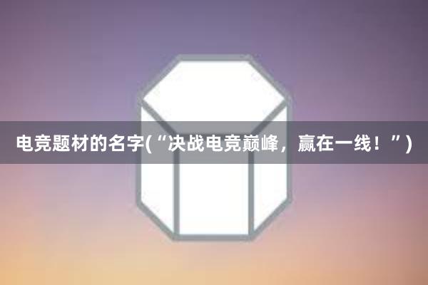 电竞题材的名字(“决战电竞巅峰，赢在一线！”)