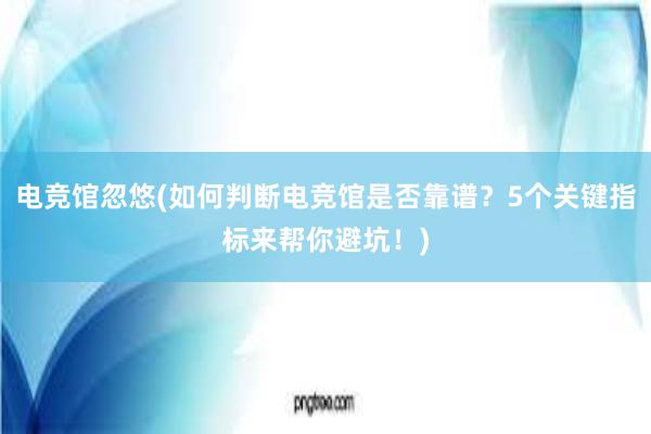 电竞馆忽悠(如何判断电竞馆是否靠谱？5个关键指标来帮你避坑！)