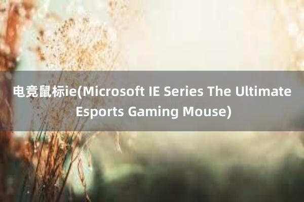 电竞鼠标ie(Microsoft IE Series The Ultimate Esports Gaming Mouse)