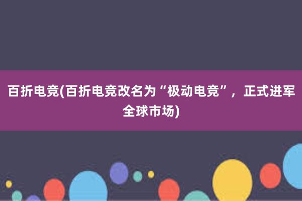 百折电竞(百折电竞改名为“极动电竞”，正式进军全球市场)