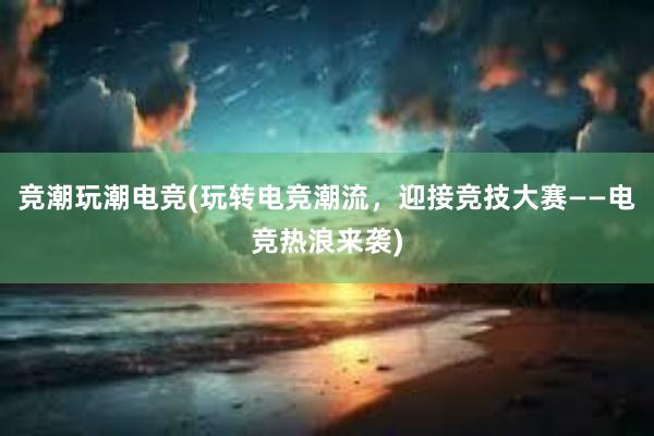 竞潮玩潮电竞(玩转电竞潮流，迎接竞技大赛——电竞热浪来袭)