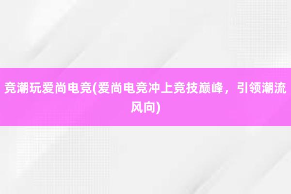 竞潮玩爱尚电竞(爱尚电竞冲上竞技巅峰，引领潮流风向)