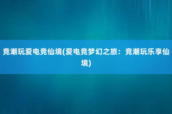 竞潮玩爱电竞仙境(爱电竞梦幻之旅：竞潮玩乐享仙境)