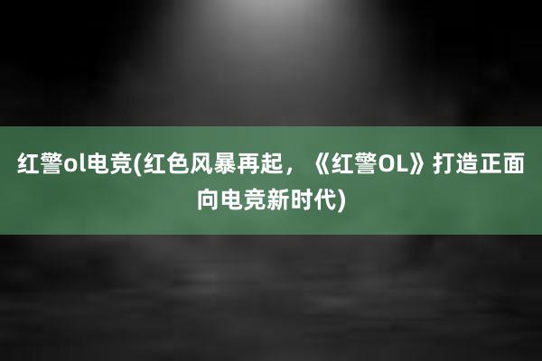 红警ol电竞(红色风暴再起，《红警OL》打造正面向电竞新时代)