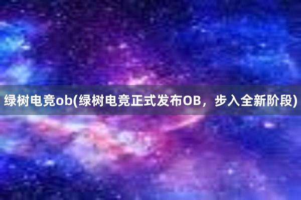 绿树电竞ob(绿树电竞正式发布OB，步入全新阶段)