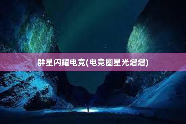 群星闪耀电竞(电竞圈星光熠熠)