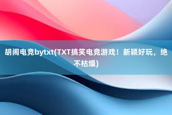 胡闹电竞bytxt(TXT搞笑电竞游戏！新颖好玩，绝不枯燥)