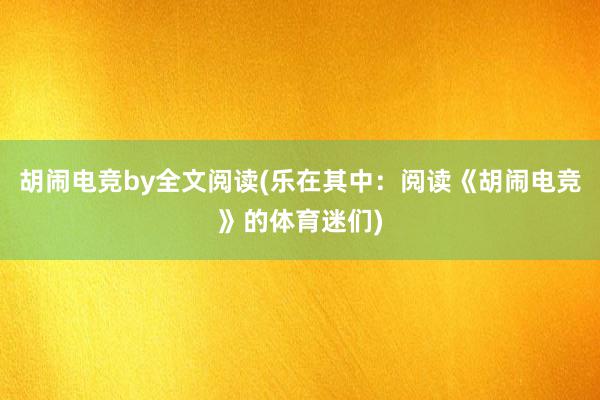 胡闹电竞by全文阅读(乐在其中：阅读《胡闹电竞》的体育迷们)