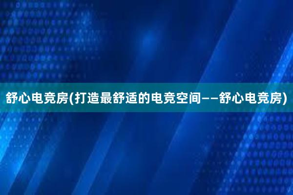 舒心电竞房(打造最舒适的电竞空间——舒心电竞房)