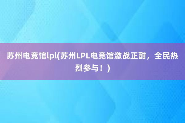 苏州电竞馆lpl(苏州LPL电竞馆激战正酣，全民热烈参与！)