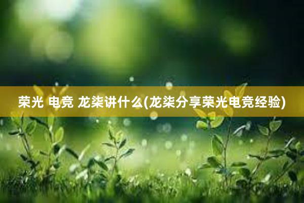 荣光 电竞 龙柒讲什么(龙柒分享荣光电竞经验)