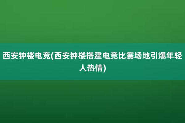 西安钟楼电竞(西安钟楼搭建电竞比赛场地引爆年轻人热情)