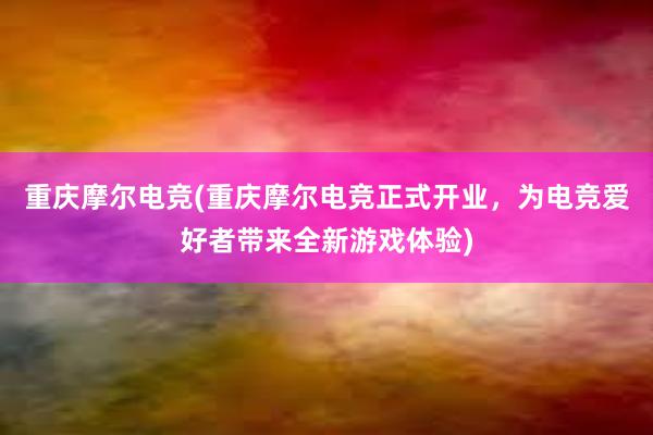 重庆摩尔电竞(重庆摩尔电竞正式开业，为电竞爱好者带来全新游戏体验)