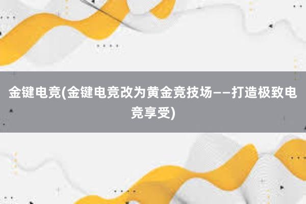 金键电竞(金键电竞改为黄金竞技场——打造极致电竞享受)