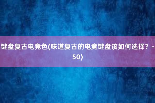 键盘复古电竞色(味道复古的电竞键盘该如何选择？-50)