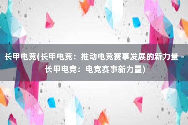 长甲电竞(长甲电竞：推动电竞赛事发展的新力量 - 长甲电竞：电竞赛事新力量)