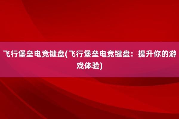 飞行堡垒电竞键盘(飞行堡垒电竞键盘：提升你的游戏体验)