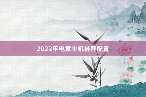 2022年电竞主机推荐配置