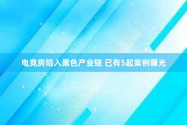 电竞房陷入黑色产业链 已有5起案例曝光