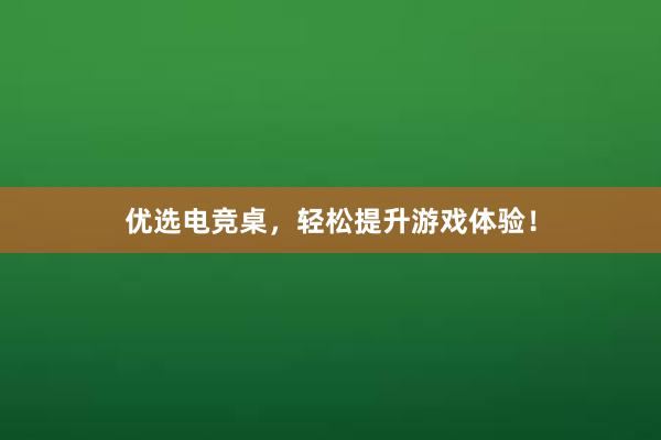 优选电竞桌，轻松提升游戏体验！