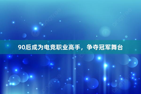 90后成为电竞职业高手，争夺冠军舞台