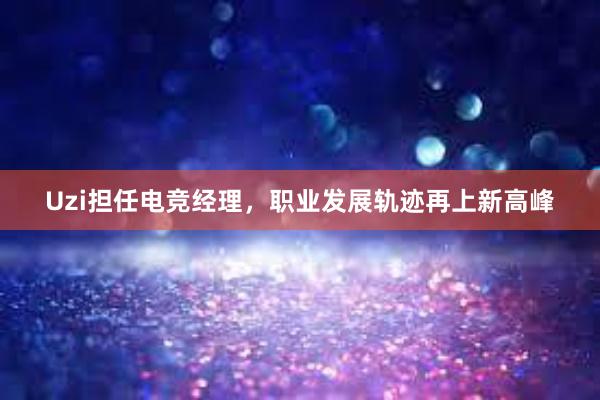 Uzi担任电竞经理，职业发展轨迹再上新高峰