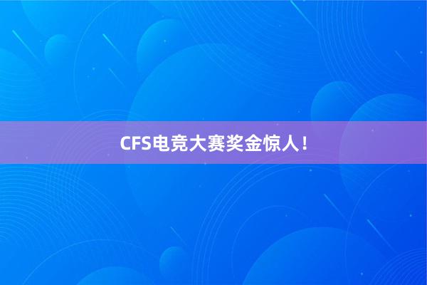 CFS电竞大赛奖金惊人！