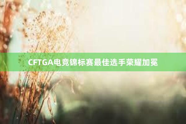 CFTGA电竞锦标赛最佳选手荣耀加冕