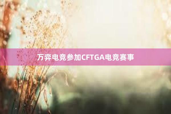 万弈电竞参加CFTGA电竞赛事