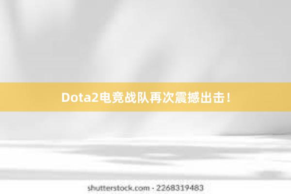 Dota2电竞战队再次震撼出击！