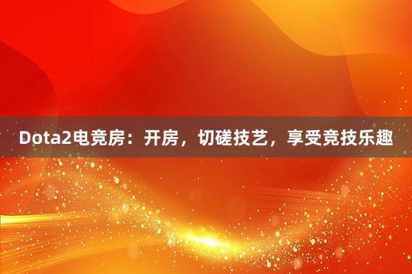 Dota2电竞房：开房，切磋技艺，享受竞技乐趣