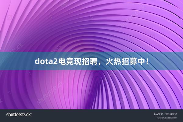 dota2电竞现招聘，火热招募中！