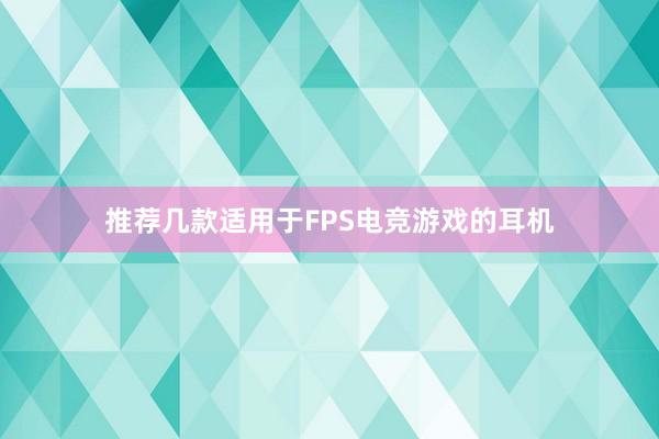 推荐几款适用于FPS电竞游戏的耳机