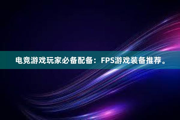 电竞游戏玩家必备配备：FPS游戏装备推荐。