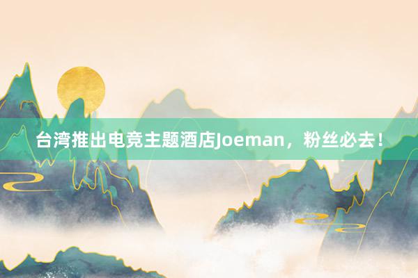 台湾推出电竞主题酒店Joeman，粉丝必去！