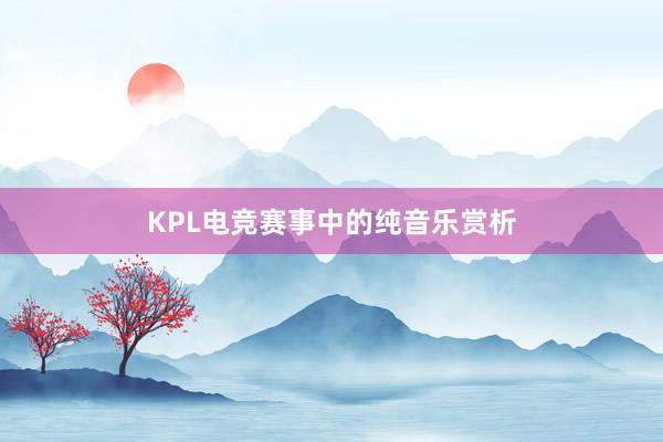 KPL电竞赛事中的纯音乐赏析