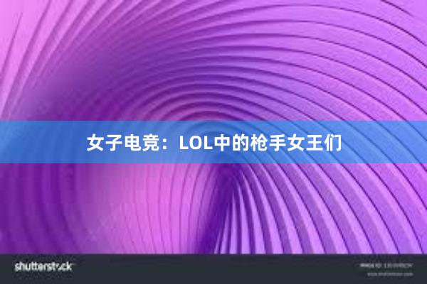 女子电竞：LOL中的枪手女王们